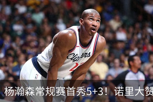 杨瀚森常规赛首秀5+3！诺里大赞杨瀚森，有一个表现诺里最满意